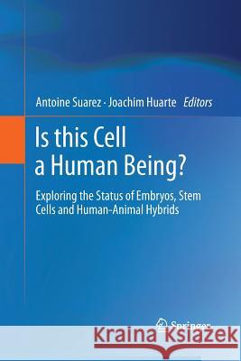 Is This Cell a Human Being?: Exploring the Status of Embryos, Stem Cells and Human-Animal Hybrids Suarez, Antoine 9783642443985