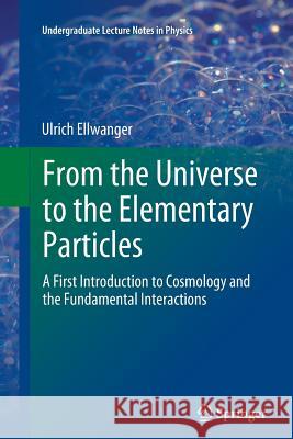 From the Universe to the Elementary Particles: A First Introduction to Cosmology and the Fundamental Interactions Ellwanger, Ulrich 9783642445002 Springer