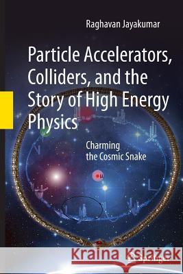 Particle Accelerators, Colliders, and the Story of High Energy Physics: Charming the Cosmic Snake Jayakumar, Raghavan 9783642445620
