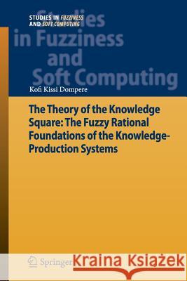 The Theory of the Knowledge Square: The Fuzzy Rational Foundations of the Knowledge-Production Systems Kofi Kissi Dompere 9783642445774
