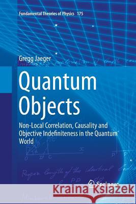 Quantum Objects: Non-Local Correlation, Causality and Objective Indefiniteness in the Quantum World Jaeger, Gregg 9783642448393 Springer