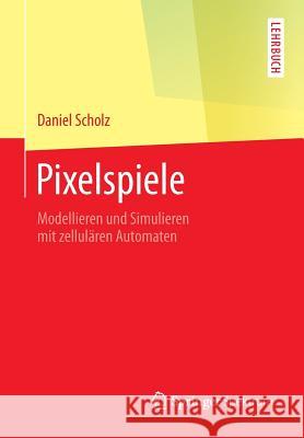 Pixelspiele: Modellieren und Simulieren mit zellulären Automaten Daniel Scholz 9783642451300