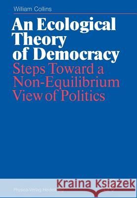 An Ecological Theory of Democracy: Steps Toward a Non-Equilibrium View of Politics Collins, William 9783642484117