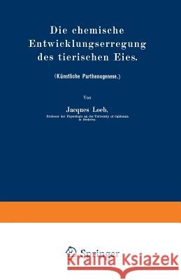 Die Chemische Entwicklungserregung Des Tierischen Eies: (Künstliche Parthenogenese.) Loeb, Jacques 9783642484810 Springer