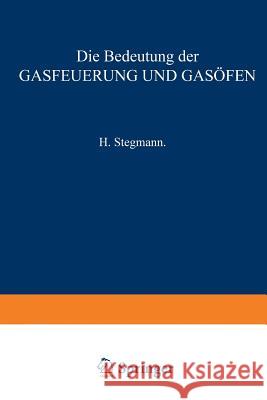 Die Bedeutung Der Gasfeuerung Und Gasöfen: Für Das Brennen Von Porzellan, Thonwaaren, Ziegelfabrikaten, Zement, Kalk Sowie Für Das Schmelzen Des Glase Stegmann, H. 9783642512674