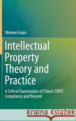 Intellectual Property Theory and Practice: A Critical Examination of China's Trips Compliance and Beyond Guan, Wenwei 9783642552649