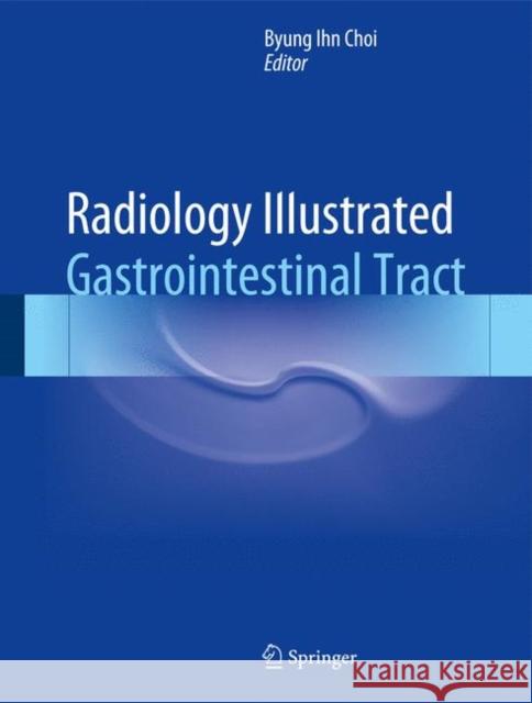 Radiology Illustrated: Gastrointestinal Tract Byung Ihn Choi 9783642554117 Springer