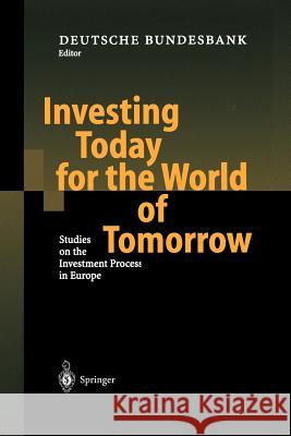 Investing Today for the World of Tomorrow: Studies on the Investment Process in Europe Deutsche Bundesbank 9783642625237 Springer