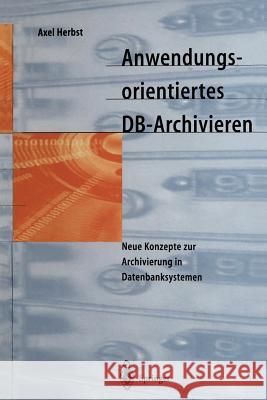 Anwendungsorientiertes Db-Archivieren: Neue Konzepte Zur Archivierung in Datenbanksystemen Herbst, Axel 9783642645914 Springer