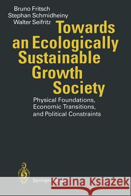Towards an Ecologically Sustainable Growth Society: Physical Foundations, Economic Transitions, and Political Constraints Fritsch, Bruno 9783642787447 Springer