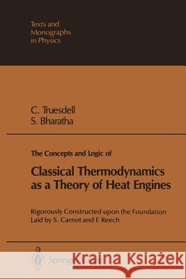 The Concepts and Logic of Classical Thermodynamics as a Theory of Heat Engines: Rigorously Constructed upon the Foundation Laid by S. Carnot and F. Reech Clifford A. Truesdell, Subramanyam Bharatha 9783642810794