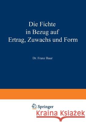 Die Fichte in Bezug Auf Ertrag, Zuwachs Und Form: Unter Zugrundlegung Der an Der K. Württ. Forstlichen Versuchsanstalt Angestellten Untersuchungen Baur, Franz 9783642895210