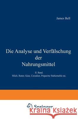 Die Analyse Und Verfälschung Der Nahrungsmittel: II. Band. Milch, Butter, Käse, Cerealien, Präparirte Stärkemehle Etc. Bell, James 9783642895296