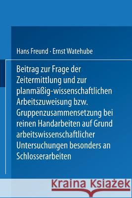 Beitrag Zur Frage Der Zeitermittlung Und Zur Planmäßig-Wissenschaftlichen Arbeitszuweisung Bzw. Gruppenzusammensetzung Bei Reinen Handarbeiten Auf Gru Freund, Hans 9783642897016
