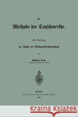 Die Methode Der Tauschwerthe: Ein Beitrag Zur Lösung Der Waldwerthrechnungsfrage Frey, Ludwig 9783642897054 Springer