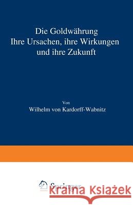 Die Goldwährung: Ihre Ursachen, Ihre Wirkungen Und Ihre Zukunft Kardorff-Wabnitz, Wilhelm Von 9783642899294