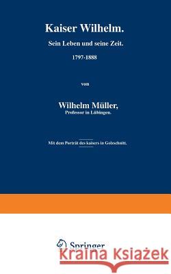 Kaiser Wilhelm. Sein Leben Und Seine Zeit. 1797-1888 Wilhelm Muller 9783642940460 Springer