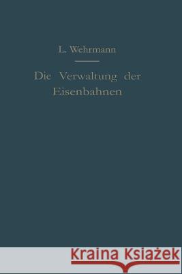 Die Verwaltung Der Eisenbahnen: Die Verwaltungstätigkeit Der Preußischen Staatsbahn in Der Gesetzgebung, Der Aufsicht Und Dem Betriebe Unter Vergleich Wehrmann, Leo 9783642941269