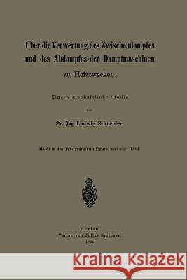 Über Die Verwertung Des Zwischendampfes Und Des Abdampfes Der Dampfmaschinen Zu Heizzwecken: Eine Wirtschaftliche Studie Schneider, Ludwig 9783642982514 Springer