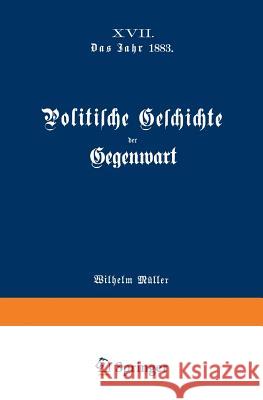 Politische Geschichte Der Gegenwart: XVII. Das Jahr 1883 Müller, Wilhelm 9783642983696 Springer
