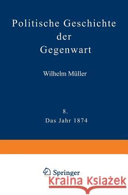 Politische Geschichte Der Gegenwart: VIII Das Jahr 1874. Nebst Einer Chronik Der Ereignisse Des Jahres 1874 Und Einem Alphabetischen Verzeichnisse Der Müller, Wilhelm 9783642983863 Springer