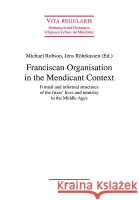 Franciscan Organisation in the Mendicant Context : Formal and informal structures of the friars' lives and ministry in the Middle Ages Michael Robson Jens Rohrkasten  9783643108203