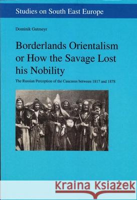 Borderlands Orientalism or How the Savage Lost his Nobility : The Russian Perception of the Caucasus between 1817 and 1878 Dominik Gutmeyr 9783643507884 Lit Verlag