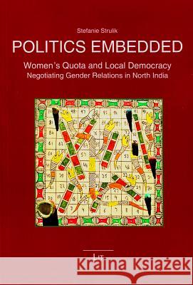 Politics Embedded : Women's Quota and Local Democracy. Negotiating Gender Relations in North India Stefanie Strulik 9783643801630 Lit Verlag