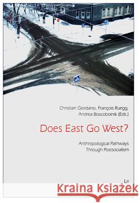 Does East Go West? : Anthropological Pathways Through Postsocialism Christian Giordano Francois Ruegg Andrea Boscoboinik 9783643801647