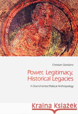 Power, Legitimacy, Historical Legacies : A Disenchanted Political Anthropology Christian Giordano 9783643801951