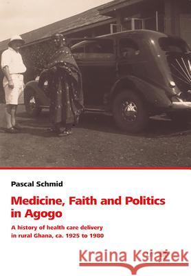 Medicine, Faith and Politics in Agogo : A history of health care delivery in rural Ghana, ca. 1925 to 1980 Pascal Schmid 9783643802613 Lit Verlag