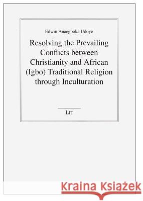 Resolving the Prevailing Conflicts Between Christianity and African (Igbo) Traditional Religion Through Inculturation Udoye, Edwin Anaegboka 9783643901163 LIT Verlag