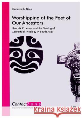 Worshipping at the Feet of Our Ancestors: Hendrik Kraemer and the Making of Contextual Theology in South Asia Niles, Damayanthi 9783643901903 LIT Verlag