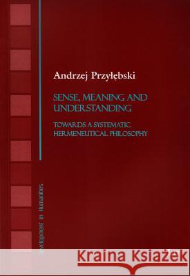 Sense, Meaning and Understanding : Towards a Systematic Hermeneutical Philosophy Andrzej Przylebski 9783643903785 Lit Verlag