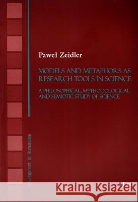 Models and Metaphors as Research Tools in Science : A Philosophical, Methodological and Semiotic Study of Science Pawel Zeidler 9783643903792
