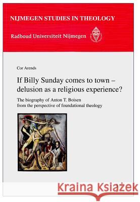 If Billy Sunday comes to town - delusion as a religious experience? : The biography of Anton T. Boisen from the perspective of foundational theology Cor Arends 9783643904799 Lit Verlag