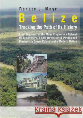 Belize: Tracking the Path of Its History : From the Heart of the Mayan Empire to a Retreat for Buccaneers, a Safe-Haven for Ex-Pirates and Pioneers, a Crown Colony and a Modern Nation Renate Johanna Mayr 9783643904812 Lit Verlag