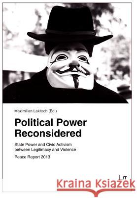 Political Power Reconsidered: State Power and Civic Activism Between Legitimacy and Violence. Peace Report 2013 Maximilian Lakitsch 9783643904935