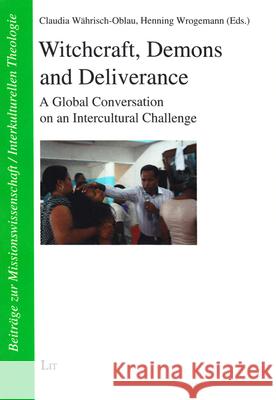 Witchcraft, Demons and Deliverance : A Global Conversation on an Intercultural Challenge Claudia Wahrisch-Oblau Henning Wrogemann 9783643906571 Lit Verlag