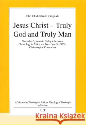 Jesus Christ - Truly God and Truly Man : Towards a Systematic Dialogue between Christology in Africa and Pope Benedict XVI's Christological Conception John Chidubem Nwaogaidu 9783643907325 Lit Verlag
