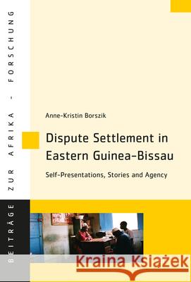 Dispute Settlement in Eastern Guinea-Bissau : Self-Presentations, Stories and Agency Anne-Kristin Borszik 9783643907400