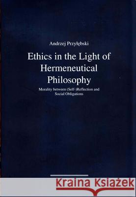 Ethics in the Light of Hermeneutical Philosophy : Morality between (Self-)Reflection and Social Obligations Andrzej Przylebski 9783643908971