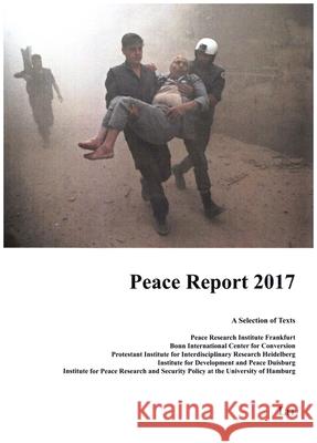 Peace Report 2017. A Selection of Texts : Peace Research Institute Frankfurt, Member of Leibniz Association/Bonn International Center for Conversion/Protestant Institute for Interdisciplinary Research Bruno Schoch Andreas Heinemann Grueder Corinna Hauswedell 9783643909329