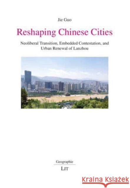 Reshaping Chinese Cities : Neoliberal Transition, Embedded Contestation, and Urban Renewal of Lanzhou Jie Guo 9783643909497 Lit Verlag