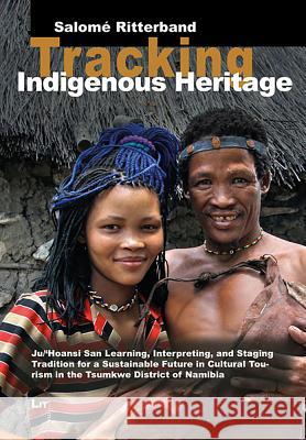 Tracking Indigenous Heritage : Ju/'Hoansi San Learning, Interpreting, and Staging Tradition for a Sustainable Future in Cultural Tourism in the Tsumkwe District of Namibia Salome Ritterband 9783643909763 Lit Verlag