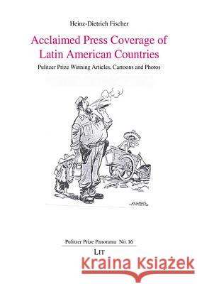Acclaimed Press Coverage of Latin American Countries : Pulitzer Prize Winning Articles, Cartoons and Photos Heinz-Dietrich Fischer 9783643909886