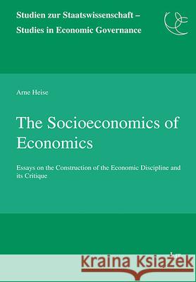 The Socioeconomics of Economics : Essays on the Construction of the Economic Discipline and its Critique Arne Heise 9783643911278 Lit Verlag