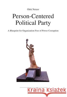 Person-Centered Political Party, 8: A Blueprint for Organization Free of Power Corruption Olek Netzer   9783643912961