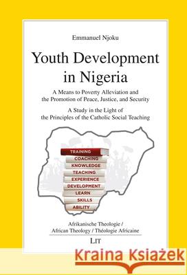 Youth Development in Nigeria: A Means to Poverty Alleviation and the Promotion of Peace, Justice, and Security. a Study in the Light of the Principles of the Catholic Social Teaching Emmanuel Nonyelum Njoku   9783643913418 Lit Verlag