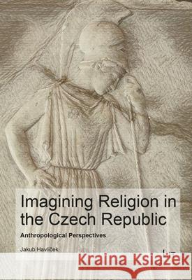 Imagining Religion in the Czech Republic: Anthropological Perspectives Havl 9783643913425 Lit Verlag